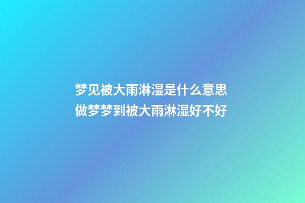 梦见被大雨淋湿是什么意思 做梦梦到被大雨淋湿好不好